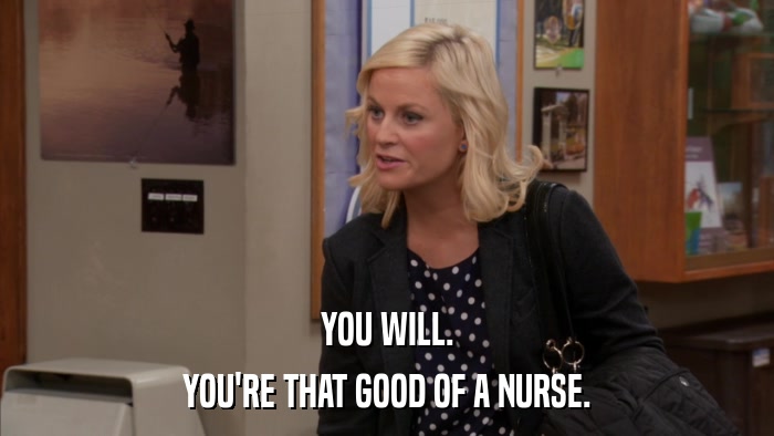 YOU WILL. YOU'RE THAT GOOD OF A NURSE. 