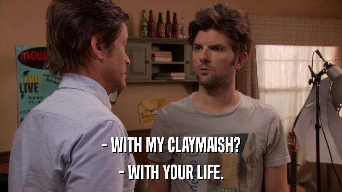 - WITH MY CLAYMAISH? - WITH YOUR LIFE. 