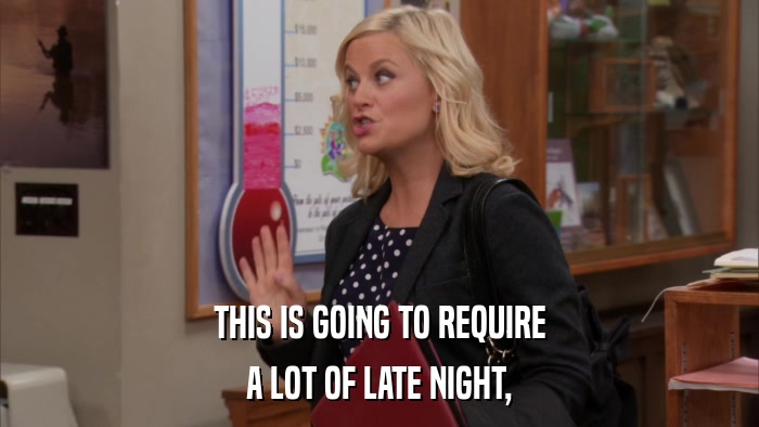 THIS IS GOING TO REQUIRE A LOT OF LATE NIGHT, 