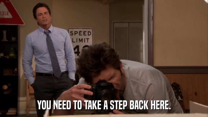 YOU NEED TO TAKE A STEP BACK HERE.  