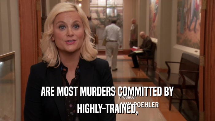 ARE MOST MURDERS COMMITTED BY HIGHLY-TRAINED, 