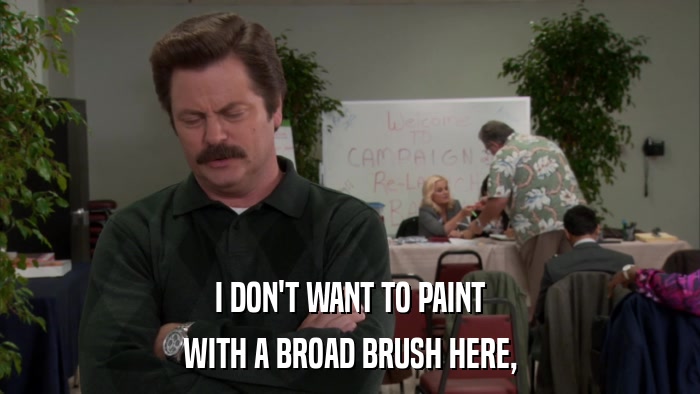 I DON'T WANT TO PAINT WITH A BROAD BRUSH HERE, 