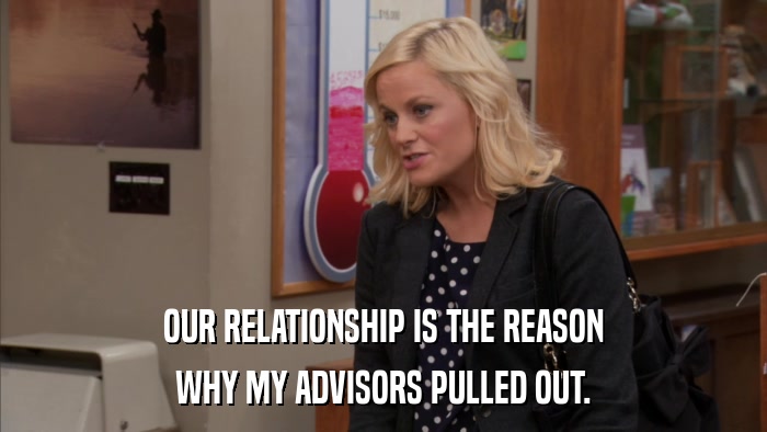 OUR RELATIONSHIP IS THE REASON WHY MY ADVISORS PULLED OUT. 