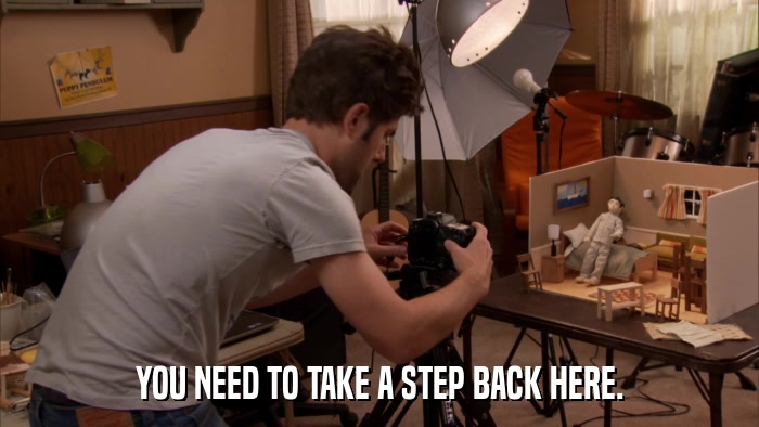 YOU NEED TO TAKE A STEP BACK HERE.  