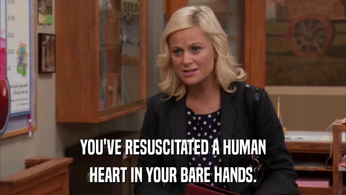 YOU'VE RESUSCITATED A HUMAN HEART IN YOUR BARE HANDS. 