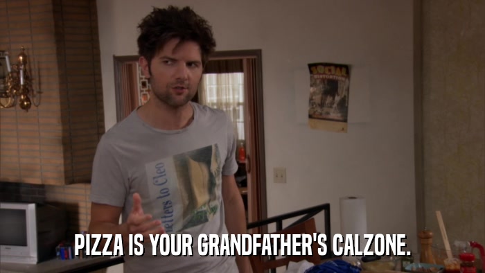 PIZZA IS YOUR GRANDFATHER'S CALZONE.  