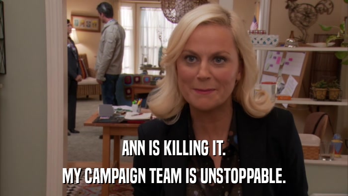 ANN IS KILLING IT. MY CAMPAIGN TEAM IS UNSTOPPABLE. 