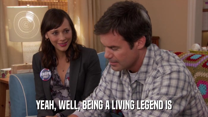 YEAH, WELL, BEING A LIVING LEGEND IS  