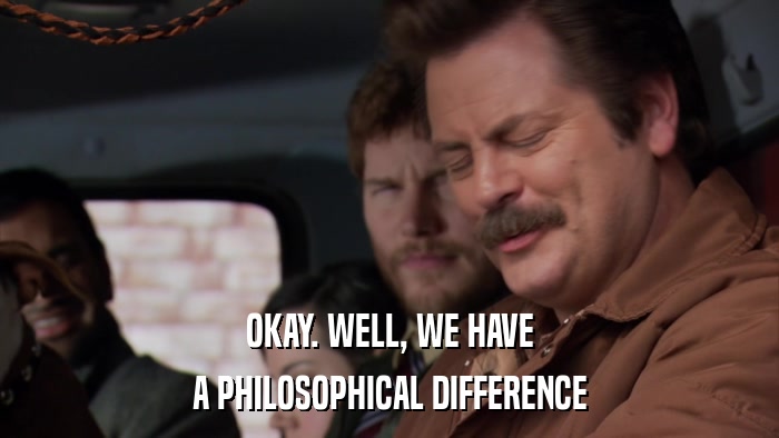 OKAY. WELL, WE HAVE A PHILOSOPHICAL DIFFERENCE 