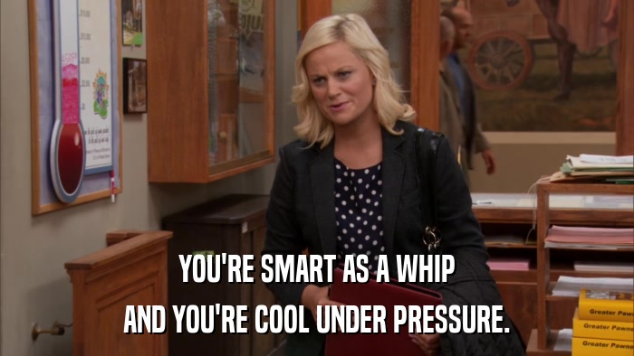 YOU'RE SMART AS A WHIP AND YOU'RE COOL UNDER PRESSURE. 