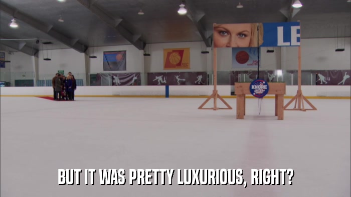 BUT IT WAS PRETTY LUXURIOUS, RIGHT?  