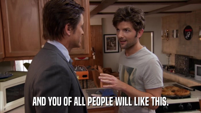 AND YOU OF ALL PEOPLE WILL LIKE THIS.  