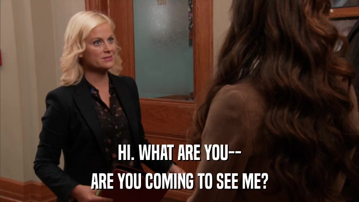HI. WHAT ARE YOU-- ARE YOU COMING TO SEE ME? 