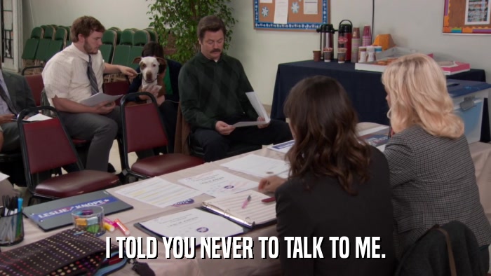 I TOLD YOU NEVER TO TALK TO ME.  