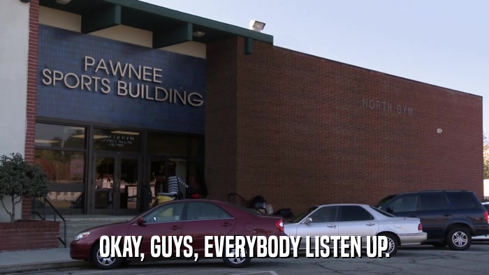 OKAY, GUYS, EVERYBODY LISTEN UP.  