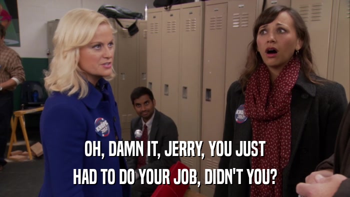 OH, DAMN IT, JERRY, YOU JUST HAD TO DO YOUR JOB, DIDN'T YOU? 
