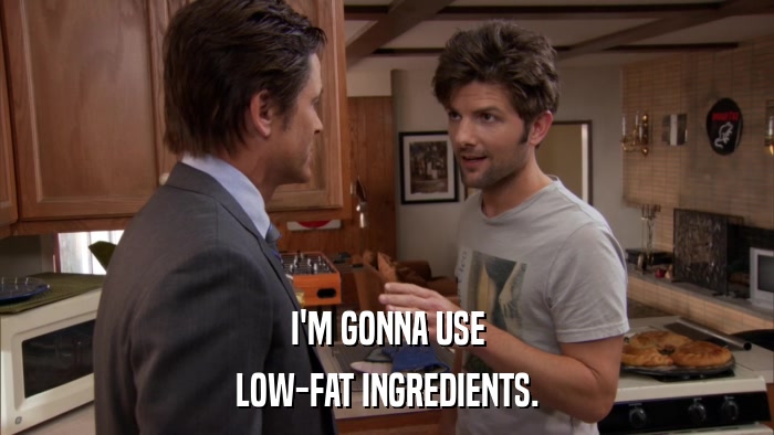 I'M GONNA USE LOW-FAT INGREDIENTS. 