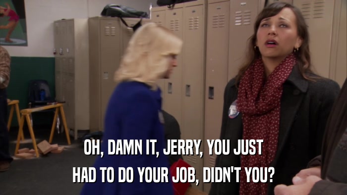 OH, DAMN IT, JERRY, YOU JUST HAD TO DO YOUR JOB, DIDN'T YOU? 
