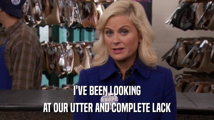 I'VE BEEN LOOKING AT OUR UTTER AND COMPLETE LACK 