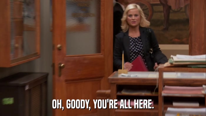 OH, GOODY, YOU'RE ALL HERE.  