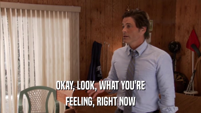 OKAY, LOOK, WHAT YOU'RE FEELING, RIGHT NOW 