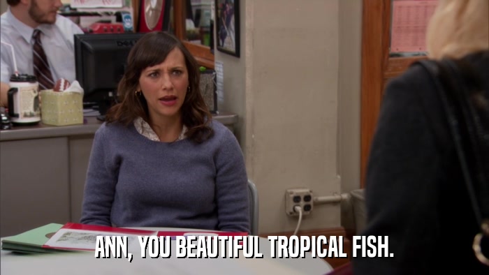 ANN, YOU BEAUTIFUL TROPICAL FISH.  