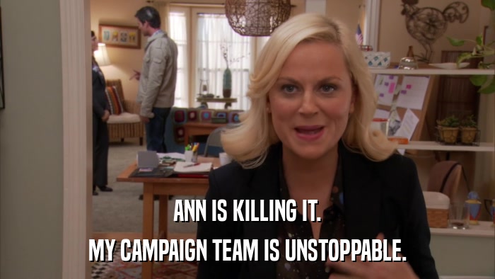 ANN IS KILLING IT. MY CAMPAIGN TEAM IS UNSTOPPABLE. 