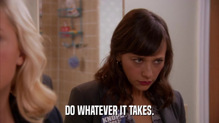 DO WHATEVER IT TAKES.  