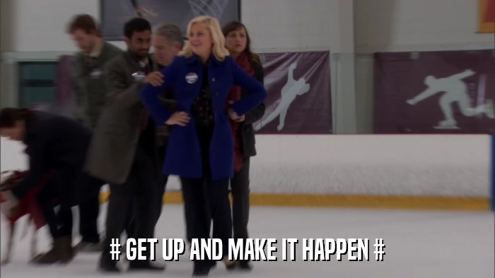 # GET UP AND MAKE IT HAPPEN #  