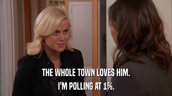 THE WHOLE TOWN LOVES HIM. I'M POLLING AT 1%. 