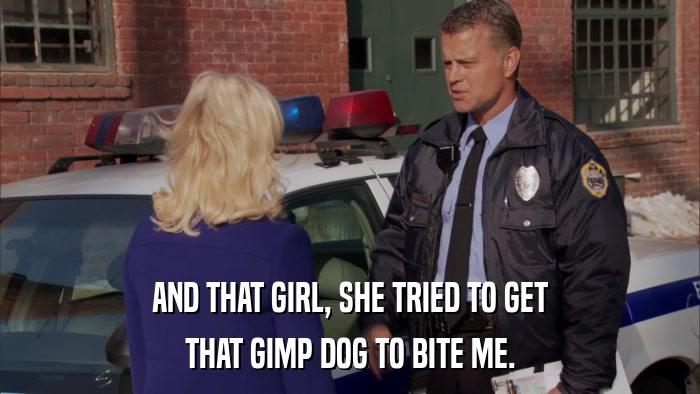 AND THAT GIRL, SHE TRIED TO GET THAT GIMP DOG TO BITE ME. 