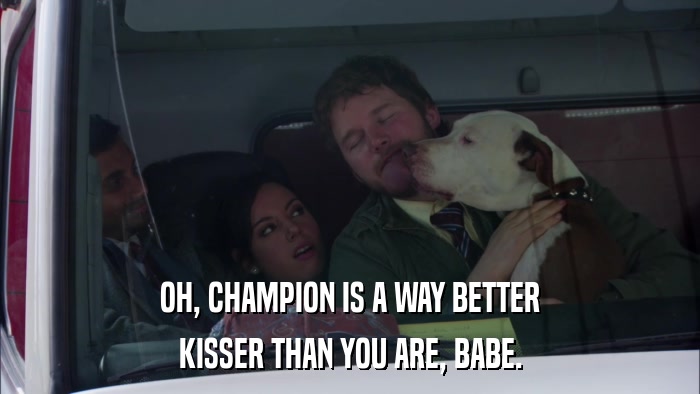 OH, CHAMPION IS A WAY BETTER KISSER THAN YOU ARE, BABE. 