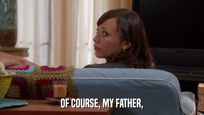 OF COURSE, MY FATHER,  