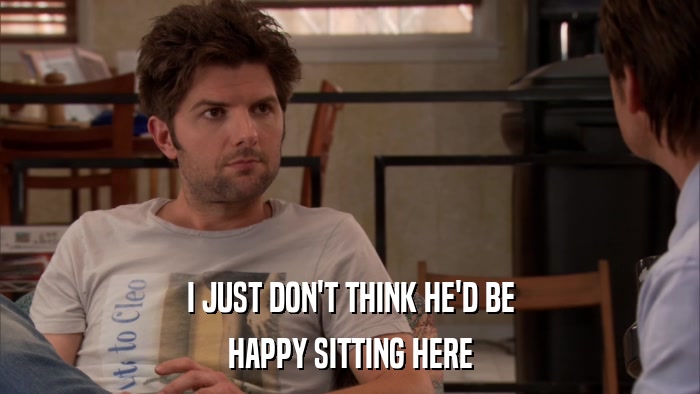 I JUST DON'T THINK HE'D BE HAPPY SITTING HERE 