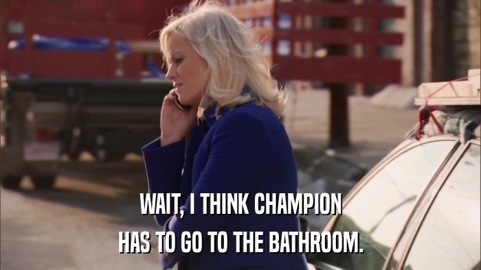 WAIT, I THINK CHAMPION HAS TO GO TO THE BATHROOM. 