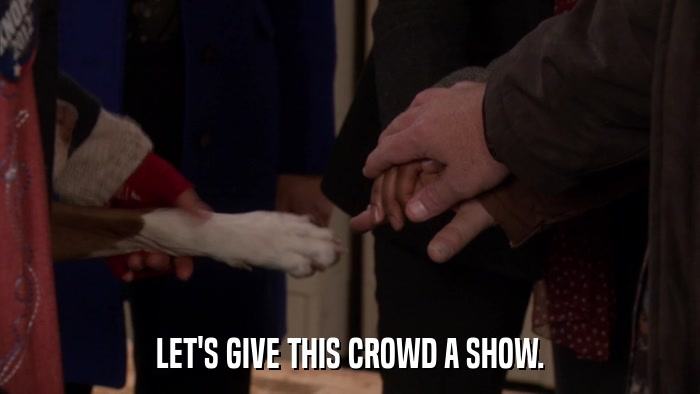 LET'S GIVE THIS CROWD A SHOW.  