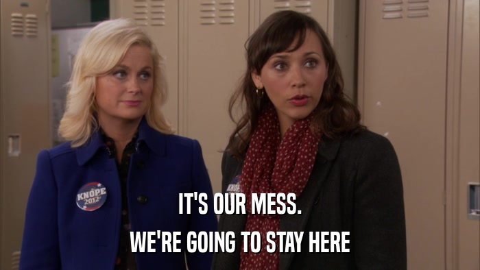 IT'S OUR MESS. WE'RE GOING TO STAY HERE 
