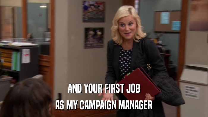 AND YOUR FIRST JOB AS MY CAMPAIGN MANAGER 