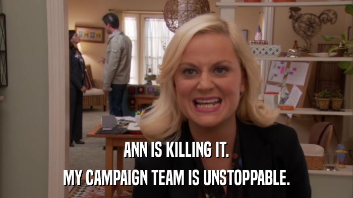 ANN IS KILLING IT. MY CAMPAIGN TEAM IS UNSTOPPABLE. 