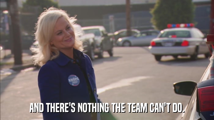AND THERE'S NOTHING THE TEAM CAN'T DO.  