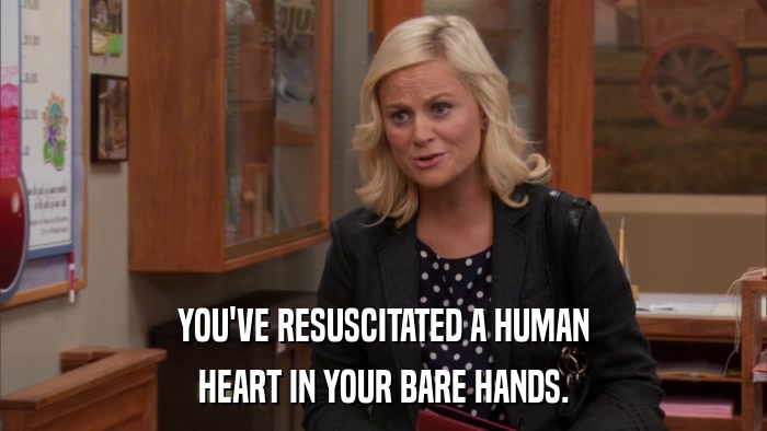 YOU'VE RESUSCITATED A HUMAN HEART IN YOUR BARE HANDS. 