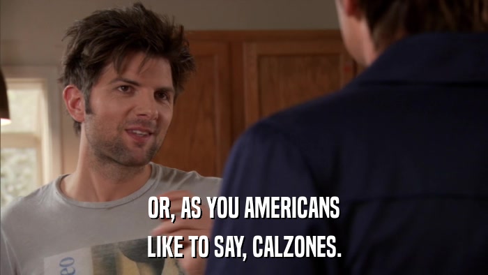 OR, AS YOU AMERICANS LIKE TO SAY, CALZONES. 