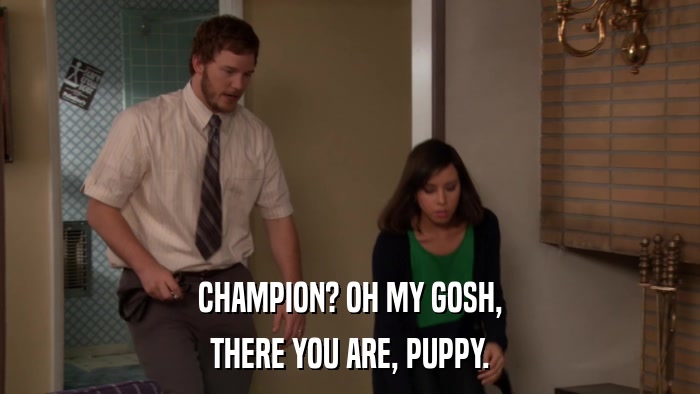 CHAMPION? OH MY GOSH, THERE YOU ARE, PUPPY. 