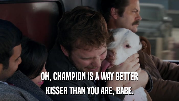 OH, CHAMPION IS A WAY BETTER KISSER THAN YOU ARE, BABE. 