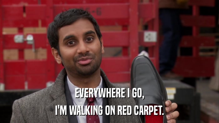 EVERYWHERE I GO, I'M WALKING ON RED CARPET. 
