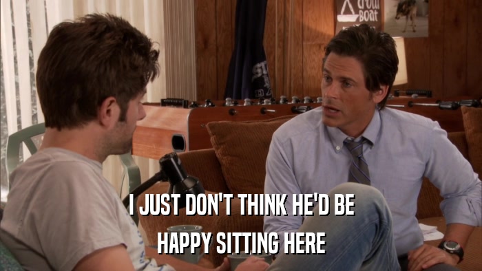 I JUST DON'T THINK HE'D BE HAPPY SITTING HERE 