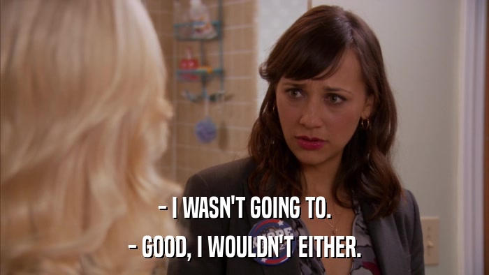 - I WASN'T GOING TO. - GOOD, I WOULDN'T EITHER. 