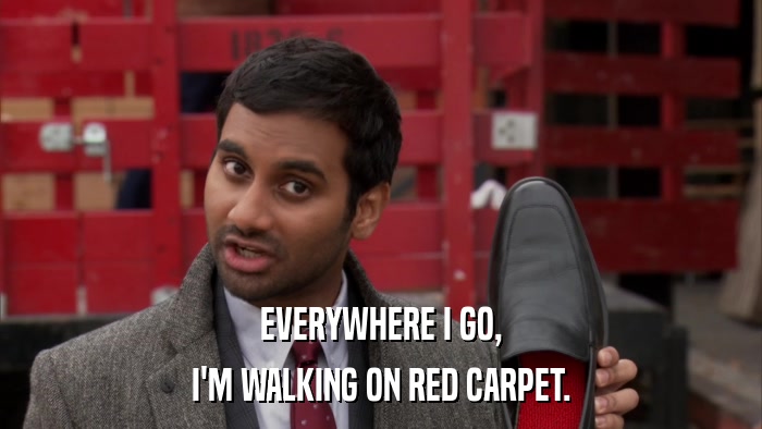 EVERYWHERE I GO, I'M WALKING ON RED CARPET. 