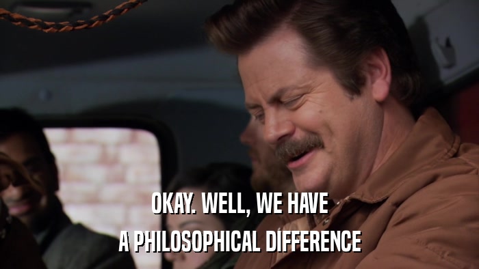 OKAY. WELL, WE HAVE A PHILOSOPHICAL DIFFERENCE 