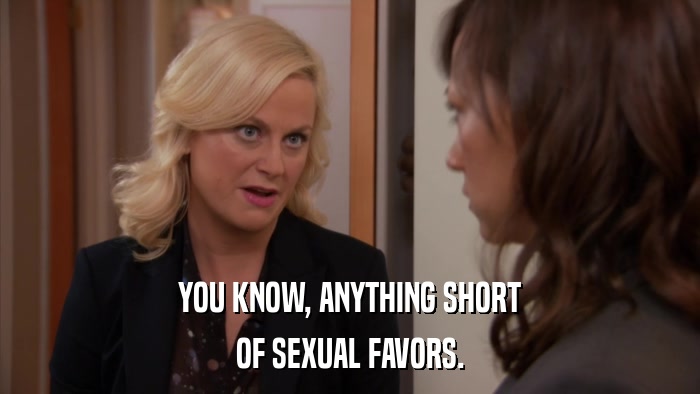 YOU KNOW, ANYTHING SHORT OF SEXUAL FAVORS. 